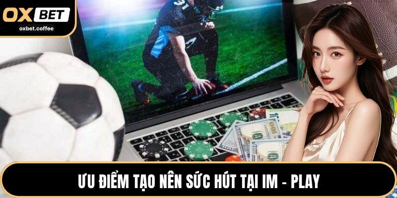 Ưu điểm tạo nên sức hút tại IM - Play 